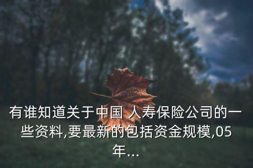 有誰知道關(guān)于中國 人壽保險(xiǎn)公司的一些資料,要最新的包括資金規(guī)模,05年...