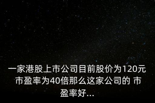 一家港股上市公司目前股價(jià)為120元 市盈率為40倍那么這家公司的 市盈率好...