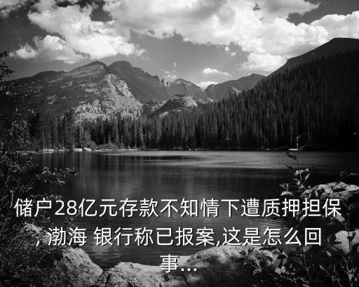 儲戶28億元存款不知情下遭質(zhì)押擔保, 渤海 銀行稱已報案,這是怎么回事...