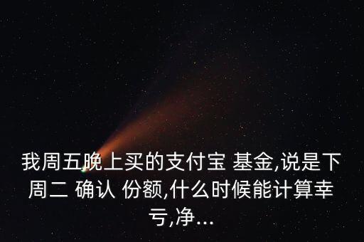 我周五晚上買的支付寶 基金,說是下周二 確認 份額,什么時候能計算幸虧,凈...