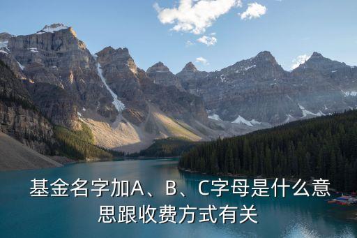  基金名字加A、B、C字母是什么意思跟收費(fèi)方式有關(guān)