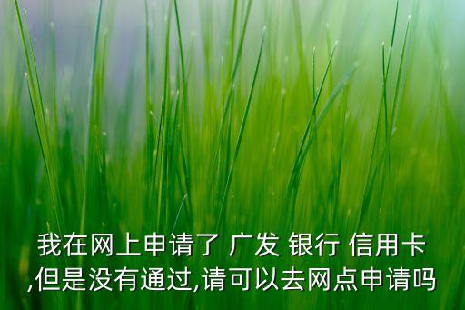 我在網(wǎng)上申請了 廣發(fā) 銀行 信用卡,但是沒有通過,請可以去網(wǎng)點申請嗎