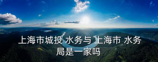  上海市城投 水務(wù)與 上海市 水務(wù)局是一家嗎