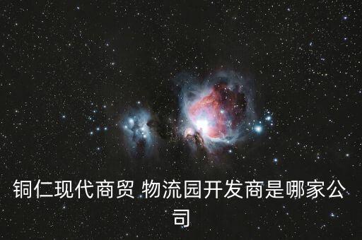 銅仁現(xiàn)代商貿(mào) 物流園開(kāi)發(fā)商是哪家公司