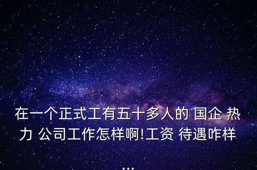 在一個正式工有五十多人的 國企 熱力 公司工作怎樣啊!工資 待遇咋樣...