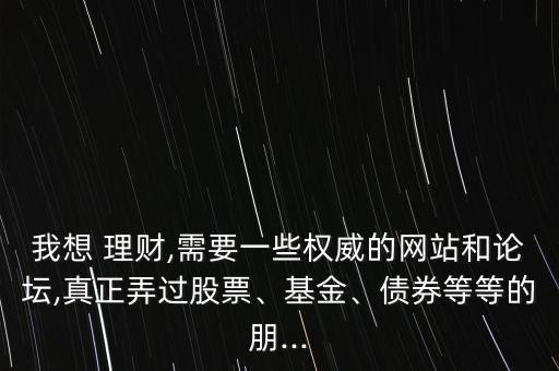 我想 理財,需要一些權威的網(wǎng)站和論壇,真正弄過股票、基金、債券等等的朋...