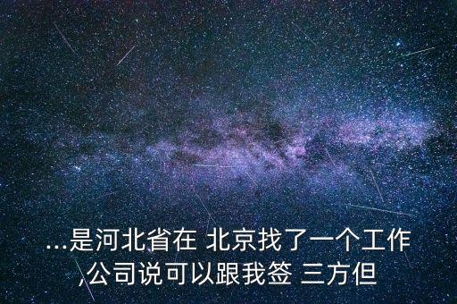 ...是河北省在 北京找了一個(gè)工作,公司說(shuō)可以跟我簽 三方但