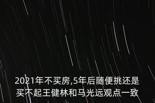 2021年不買房,5年后隨便挑還是買不起王健林和馬光遠觀點一致