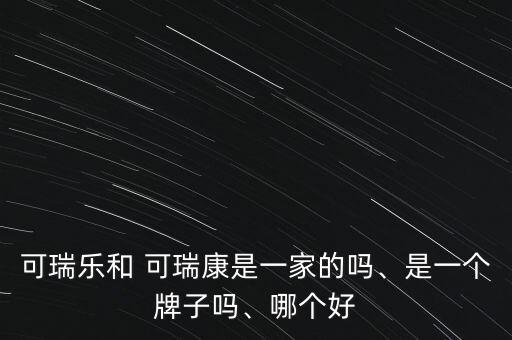 可瑞樂(lè)和 可瑞康是一家的嗎、是一個(gè)牌子嗎、哪個(gè)好