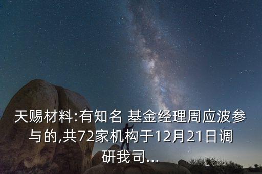 天賜材料:有知名 基金經(jīng)理周應(yīng)波參與的,共72家機構(gòu)于12月21日調(diào)研我司...