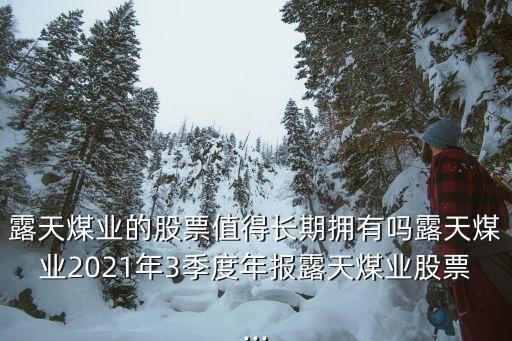 露天煤業(yè)的股票值得長期擁有嗎露天煤業(yè)2021年3季度年報露天煤業(yè)股票...