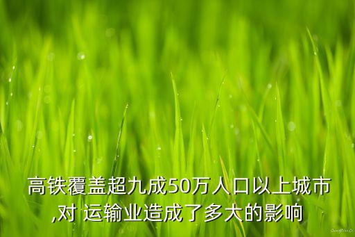  高鐵覆蓋超九成50萬人口以上城市,對 運輸業(yè)造成了多大的影響