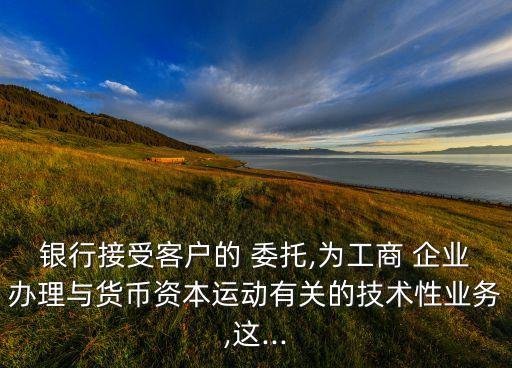 銀行接受客戶(hù)的 委托,為工商 企業(yè)辦理與貨幣資本運(yùn)動(dòng)有關(guān)的技術(shù)性業(yè)務(wù),這...