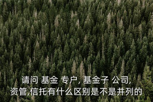 請(qǐng)問 基金 專戶, 基金子 公司,資管,信托有什么區(qū)別是不是并列的