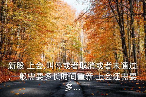 新股 上會(huì),叫?；蛘呷∠蛘呶赐ㄟ^(guò),一般需要多長(zhǎng)時(shí)間重新 上會(huì)還需要多...