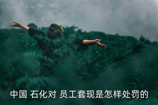 中國 石化對 員工套現是怎樣處罰的