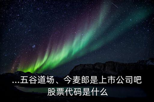 ...五谷道場、今麥郎是上市公司吧 股票代碼是什么