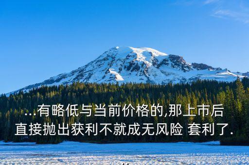 ...有略低與當前價格的,那上市后直接拋出獲利不就成無風險 套利了...