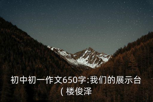 初中初一作文650字:我們的展示臺( 樓俊澤