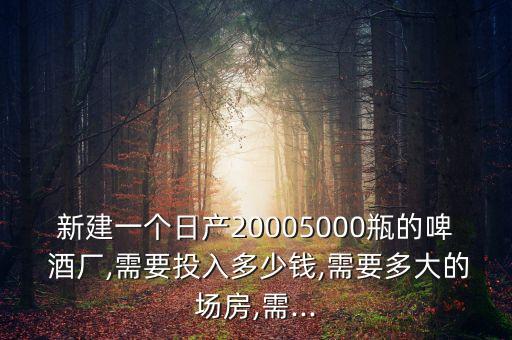 新建一個(gè)日產(chǎn)20005000瓶的啤 酒廠,需要投入多少錢,需要多大的場房,需...