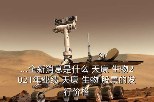 ...全新消息是什么 天康 生物2021年業(yè)績 天康 生物 股票的發(fā)行價格