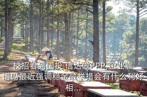 校招看到國(guó)投 信達(dá)做PPP,企業(yè)靠譜嗎最近強(qiáng)調(diào)穩(wěn)金融舉措會(huì)有什么利好相...