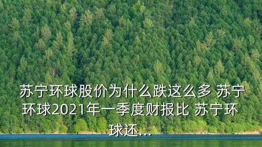  蘇寧環(huán)球股價(jià)為什么跌這么多 蘇寧環(huán)球2021年一季度財(cái)報(bào)比 蘇寧環(huán)球還...