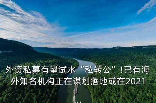 外資私募有望試水“私轉公”!已有海外知名機構正在謀劃落地或在2021...