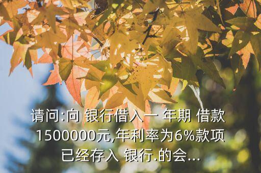 請(qǐng)問(wèn):向 銀行借入一 年期 借款 1500000元,年利率為6%款項(xiàng)已經(jīng)存入 銀行.的會(huì)...