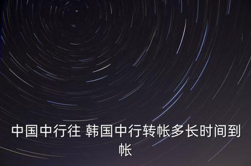 中國中行往 韓國中行轉(zhuǎn)帳多長時間到帳