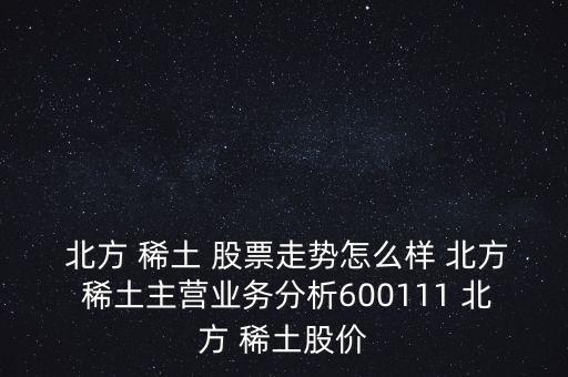  北方 稀土 股票走勢怎么樣 北方 稀土主營業(yè)務(wù)分析600111 北方 稀土股價