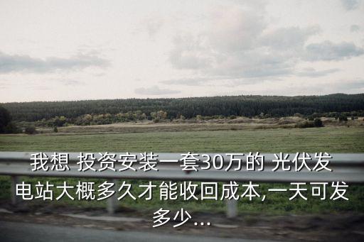 我想 投資安裝一套30萬(wàn)的 光伏發(fā)電站大概多久才能收回成本,一天可發(fā)多少...