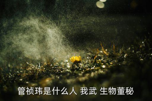 管禎瑋是什么人 我武 生物董秘