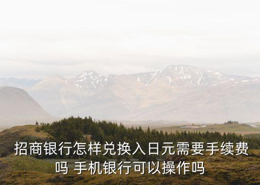  招商銀行怎樣兌換入日元需要手續(xù)費嗎 手機銀行可以操作嗎