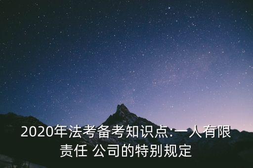 2020年法考備考知識(shí)點(diǎn):一人有限責(zé)任 公司的特別規(guī)定