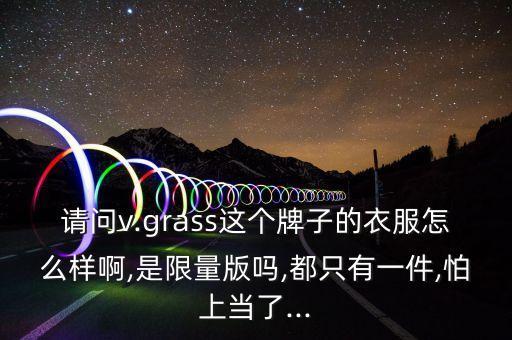 請問v.grass這個(gè)牌子的衣服怎么樣啊,是限量版嗎,都只有一件,怕上當(dāng)了...