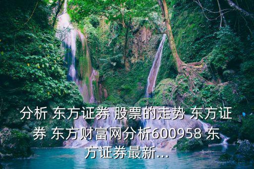 分析 東方證券 股票的走勢(shì) 東方證券 東方財(cái)富網(wǎng)分析600958 東方證券最新...