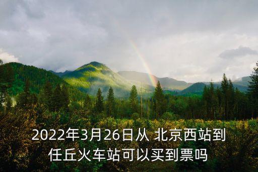 2022年3月26日從 北京西站到任丘火車站可以買到票嗎