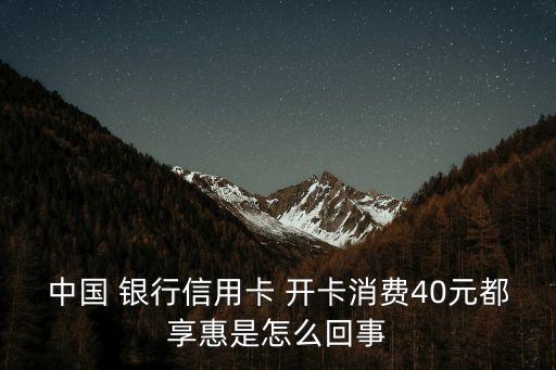 中國(guó) 銀行信用卡 開(kāi)卡消費(fèi)40元都享惠是怎么回事