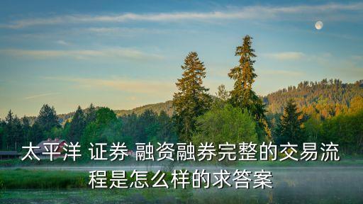 太平洋 證券 融資融券完整的交易流程是怎么樣的求答案