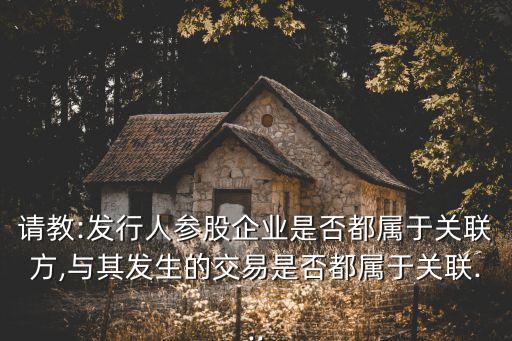 請(qǐng)教:發(fā)行人參股企業(yè)是否都屬于關(guān)聯(lián)方,與其發(fā)生的交易是否都屬于關(guān)聯(lián)...