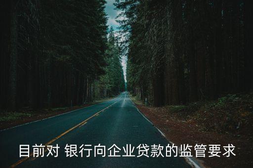 目前對 銀行向企業(yè)貸款的監(jiān)管要求