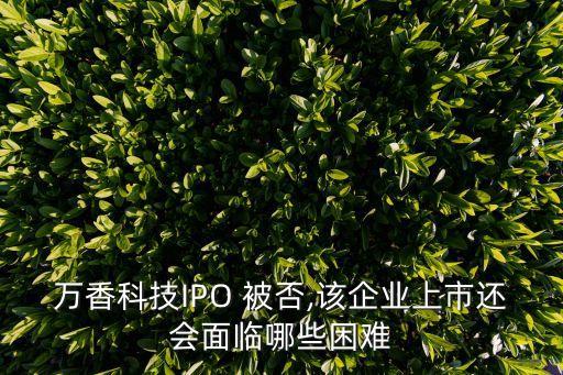 萬香科技IPO 被否,該企業(yè)上市還會(huì)面臨哪些困難