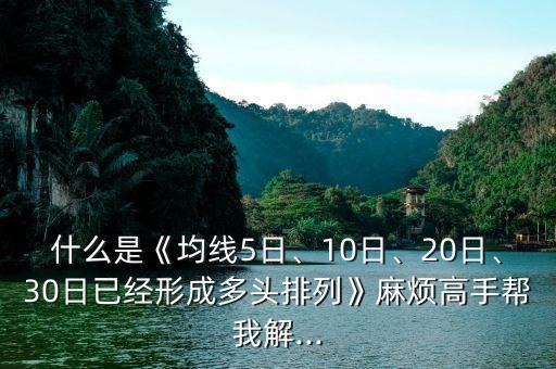 什么是《均線5日、10日、20日、30日已經(jīng)形成多頭排列》麻煩高手幫我解...