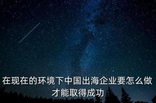 在現(xiàn)在的環(huán)境下中國出海企業(yè)要怎么做才能取得成功