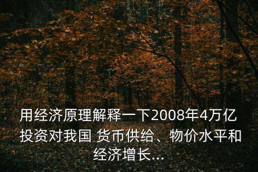 用經(jīng)濟原理解釋一下2008年4萬億 投資對我國 貨幣供給、物價水平和經(jīng)濟增長...