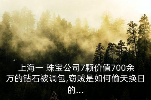  上海一 珠寶公司7顆價值700余萬的鉆石被調包,竊賊是如何偷天換日的...