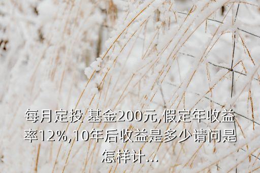 每月定投 基金200元,假定年收益率12%,10年后收益是多少請(qǐng)問(wèn)是怎樣計(jì)...