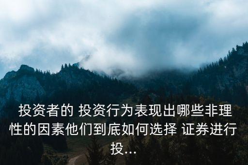  投資者的 投資行為表現(xiàn)出哪些非理性的因素他們到底如何選擇 證券進行投...