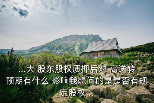 ...大 股東股權(quán)質(zhì)押后對(duì) 高送轉(zhuǎn)預(yù)期有什么 影響我想問(wèn)的是是否有規(guī)定股權(quán)...